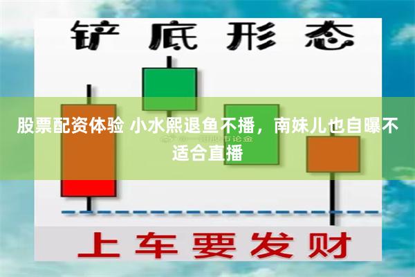 股票配资体验 小水熙退鱼不播，南妹儿也自曝不适合直播