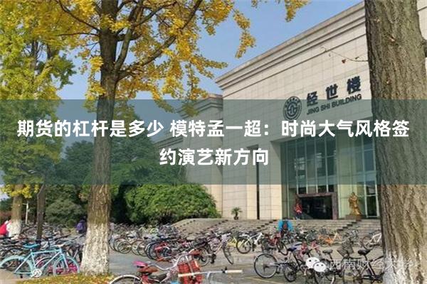 期货的杠杆是多少 模特孟一超：时尚大气风格签约演艺新方向