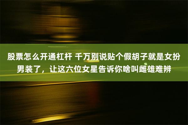 股票怎么开通杠杆 千万别说贴个假胡子就是女扮男装了，让这六位女星告诉你啥叫雌雄难辨