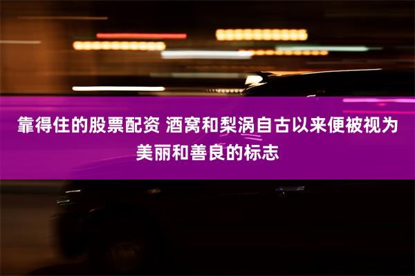 靠得住的股票配资 酒窝和梨涡自古以来便被视为美丽和善良的标志