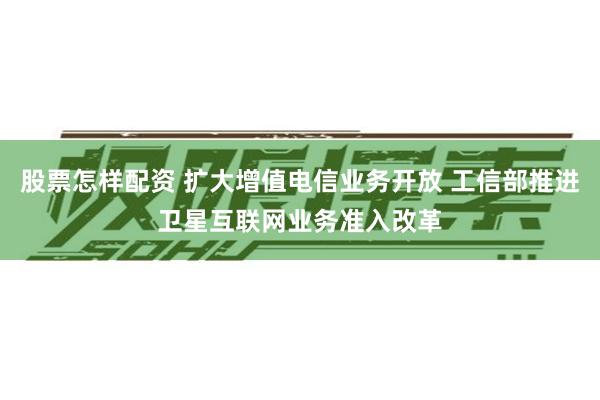 股票怎样配资 扩大增值电信业务开放 工信部推进卫星互联网业务准入改革