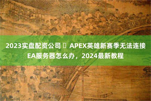 2023实盘配资公司 ​APEX英雄新赛季无法连接EA服务器怎么办，2024最新教程