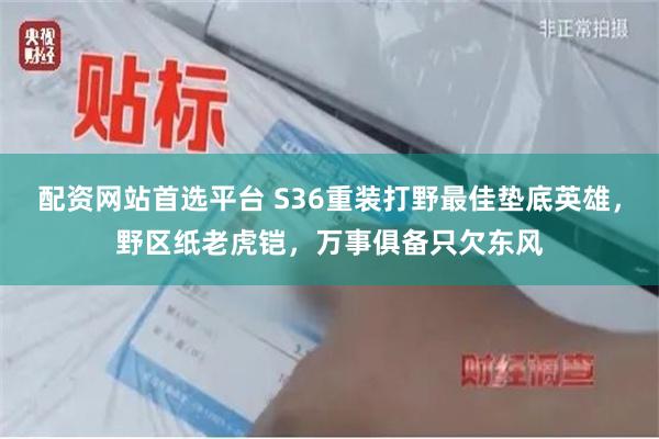 配资网站首选平台 S36重装打野最佳垫底英雄，野区纸老虎铠，万事俱备只欠东风