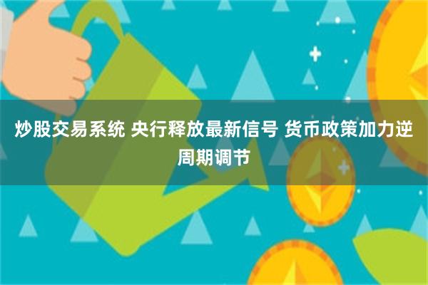 炒股交易系统 央行释放最新信号 货币政策加力逆周期调节