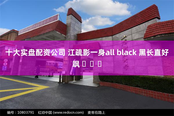 十大实盘配资公司 江疏影一身all black 黑长直好飒 ​​​