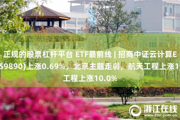 正规的股票杠杆平台 ETF最前线 | 招商中证云计算ETF(159890)上涨0.69%，北京主题走弱，航天工程上涨10.0%