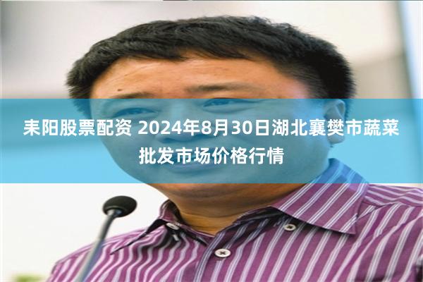 耒阳股票配资 2024年8月30日湖北襄樊市蔬菜批发市场价格行情