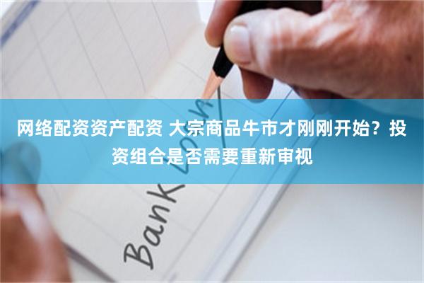 网络配资资产配资 大宗商品牛市才刚刚开始？投资组合是否需要重新审视