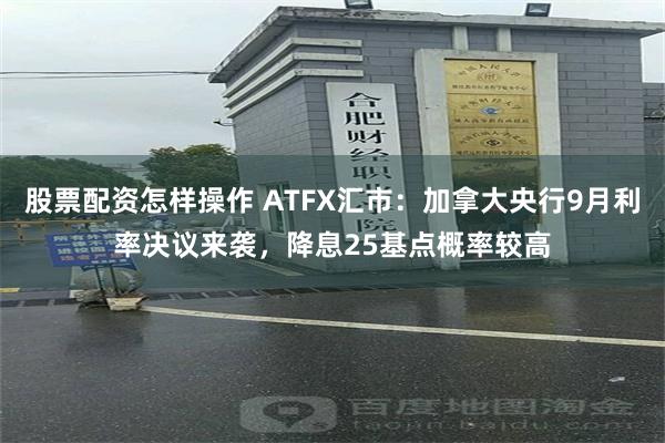 股票配资怎样操作 ATFX汇市：加拿大央行9月利率决议来袭，降息25基点概率较高