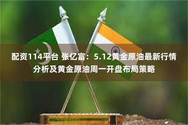 配资114平台 张亿富：5.12黄金原油最新行情分析及黄金原油周一开盘布局策略