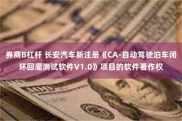 券商B杠杆 长安汽车新注册《CA-自动驾驶泊车闭环回灌测试软件V1.0》项目的软件著作权