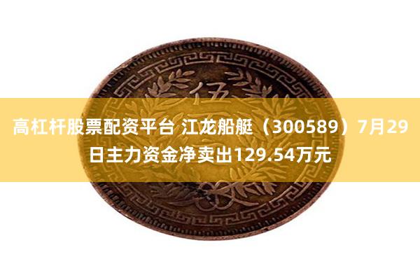 高杠杆股票配资平台 江龙船艇（300589）7月29日主力资金净卖出129.54万元