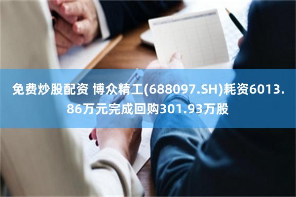 免费炒股配资 博众精工(688097.SH)耗资6013.86万元完成回购301.93万股