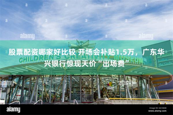 股票配资哪家好比较 开场会补贴1.5万，广东华兴银行惊现天价“出场费”