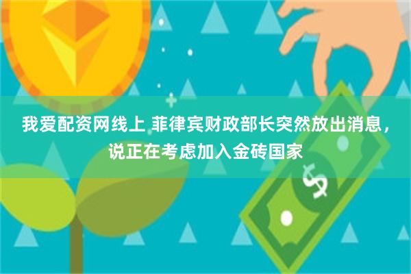 我爱配资网线上 菲律宾财政部长突然放出消息，说正在考虑加入金砖国家