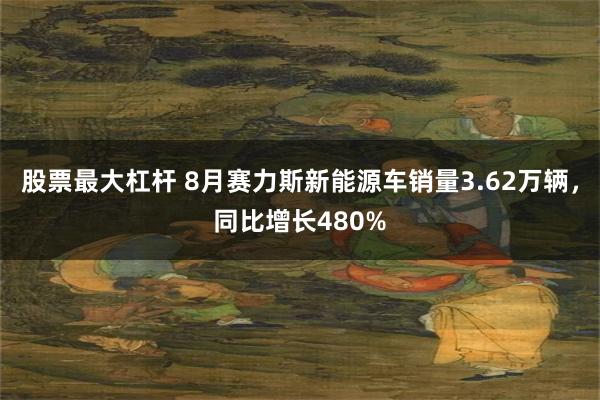 股票最大杠杆 8月赛力斯新能源车销量3.62万辆，同比增长480%