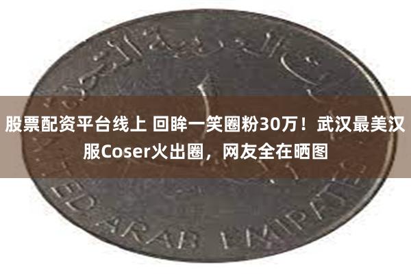 股票配资平台线上 回眸一笑圈粉30万！武汉最美汉服Coser火出圈，网友全在晒图