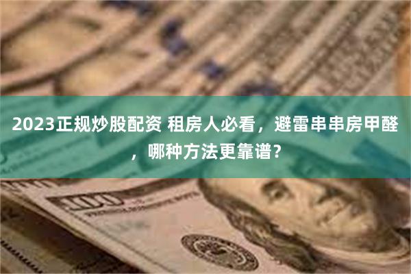 2023正规炒股配资 租房人必看，避雷串串房甲醛，哪种方法更靠谱？