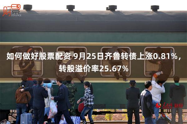 如何做好股票配资 9月25日齐鲁转债上涨0.81%，转股溢价率25.67%