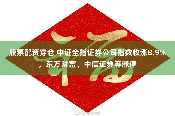 股票配资穿仓 中证全指证券公司指数收涨8.9%，东方财富、中信证券等涨停