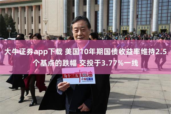 大牛证券app下载 美国10年期国债收益率维持2.5个基点的跌幅 交投于3.77%一线