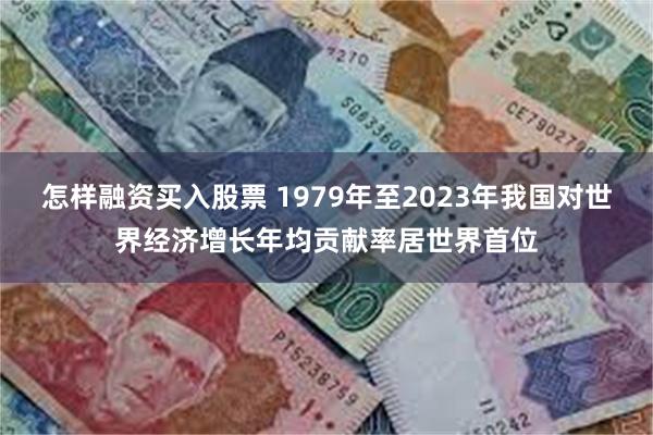 怎样融资买入股票 1979年至2023年我国对世界经济增长年均贡献率居世界首位