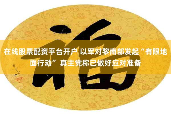 在线股票配资平台开户 以军对黎南部发起“有限地面行动” 真主党称已做好应对准备