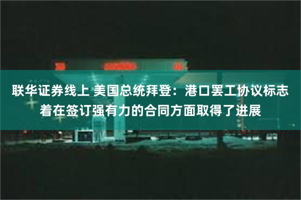 联华证券线上 美国总统拜登：港口罢工协议标志着在签订强有力的合同方面取得了进展