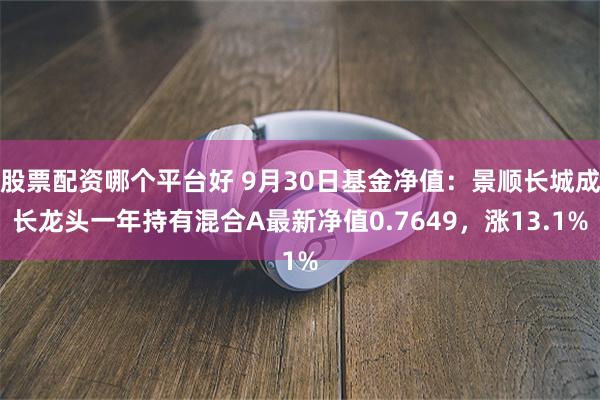 股票配资哪个平台好 9月30日基金净值：景顺长城成长龙头一年持有混合A最新净值0.7649，涨13.1%