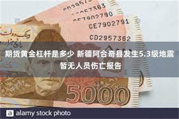 期货黄金杠杆是多少 新疆阿合奇县发生5.3级地震 暂无人员伤亡报告