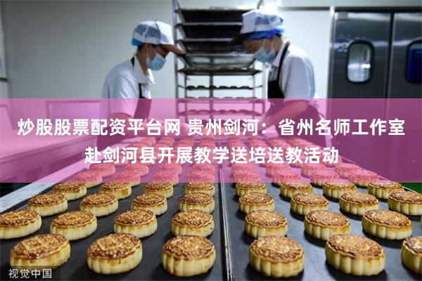 炒股股票配资平台网 贵州剑河：省州名师工作室赴剑河县开展教学送培送教活动