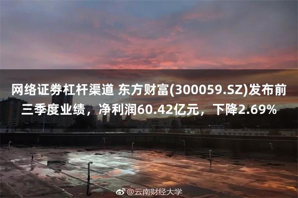 网络证劵杠杆渠道 东方财富(300059.SZ)发布前三季度业绩，净利润60.42亿元，下降2.69%