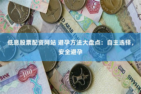 低息股票配资网站 避孕方法大盘点：自主选择，安全避孕