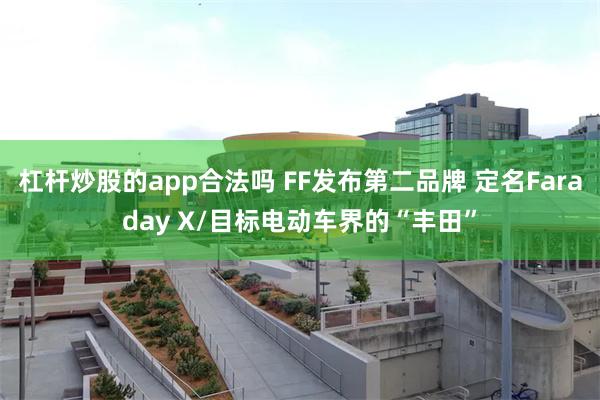 杠杆炒股的app合法吗 FF发布第二品牌 定名Faraday X/目标电动车界的“丰田”