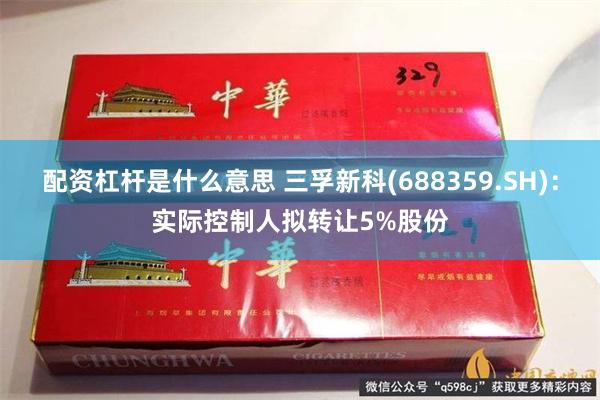 配资杠杆是什么意思 三孚新科(688359.SH)：实际控制人拟转让5%股份