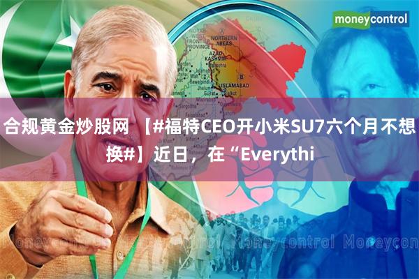 合规黄金炒股网 【#福特CEO开小米SU7六个月不想换#】近日，在“Everythi