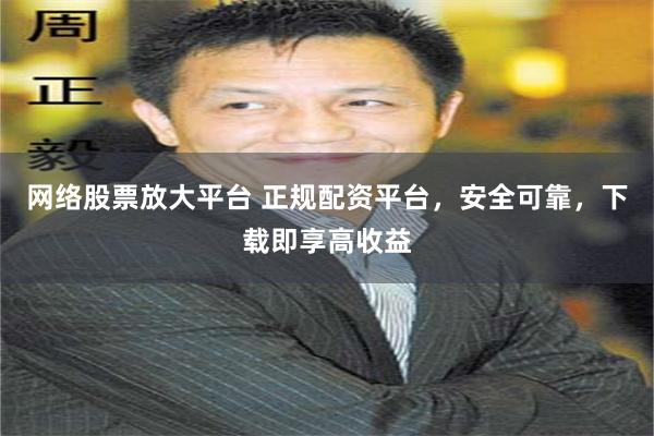 网络股票放大平台 正规配资平台，安全可靠，下载即享高收益