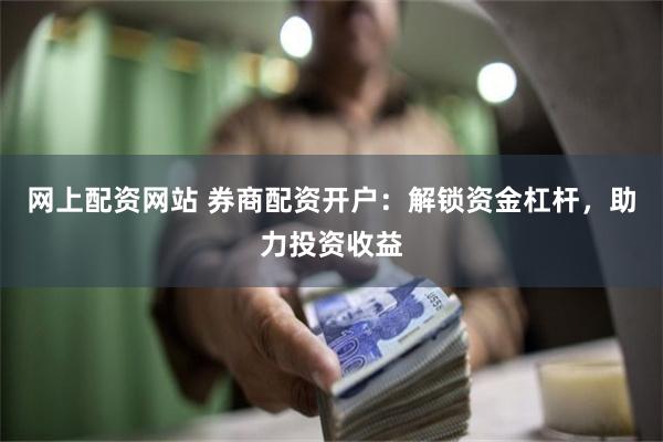 网上配资网站 券商配资开户：解锁资金杠杆，助力投资收益