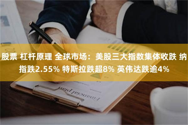 股票 杠杆原理 全球市场：美股三大指数集体收跌 纳指跌2.55% 特斯拉跌超8% 英伟达跌逾4%