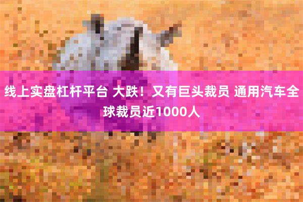 线上实盘杠杆平台 大跌！又有巨头裁员 通用汽车全球裁员近1000人