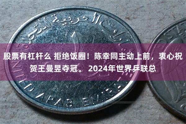 股票有杠杆么 拒绝饭圈！陈幸同主动上前，衷心祝贺王曼昱夺冠。 2024年世界乒联总