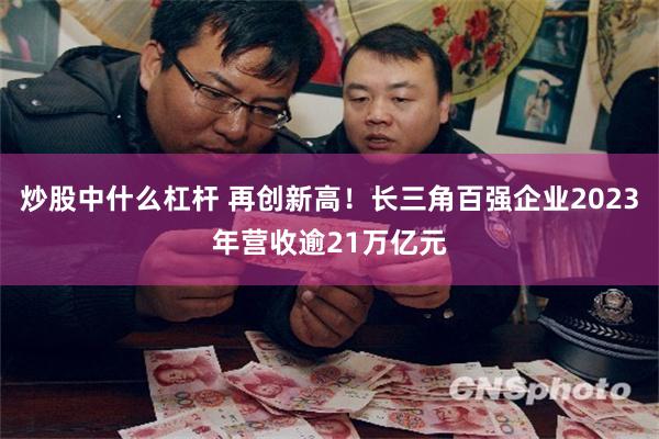 炒股中什么杠杆 再创新高！长三角百强企业2023年营收逾21万亿元