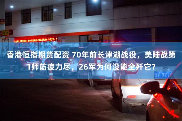 香港恒指期货配资 70年前长津湖战役，美陆战第1师筋疲力尽，26军为何没能全歼它？