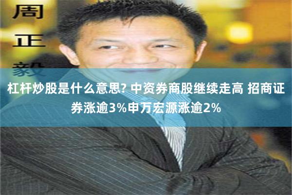 杠杆炒股是什么意思? 中资券商股继续走高 招商证券涨逾3%申万宏源涨逾2%