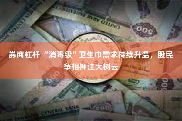 券商杠杆 “消毒级”卫生巾需求持续升温，股民争相押注大树云