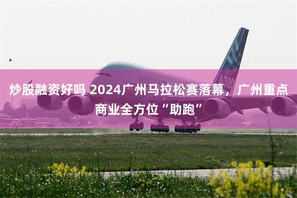 炒股融资好吗 2024广州马拉松赛落幕，广州重点商业全方位“助跑”