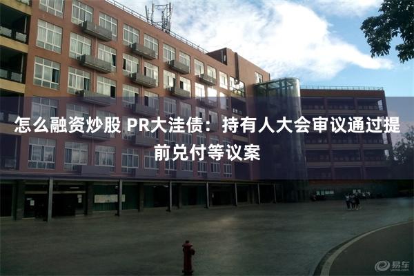 怎么融资炒股 PR大洼债：持有人大会审议通过提前兑付等议案