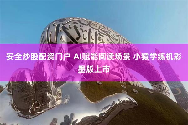 安全炒股配资门户 AI赋能阅读场景 小猿学练机彩墨版上市