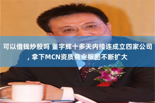 可以借钱炒股吗 董宇辉十多天内接连成立四家公司, 拿下MCN资质商业版图不断扩大