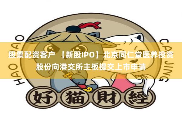 股票配资客户 【新股IPO】北京同仁堂医养投资股份向港交所主板提交上市申请